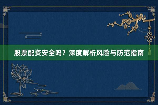 股票配资安全吗？深度解析风险与防范指南
