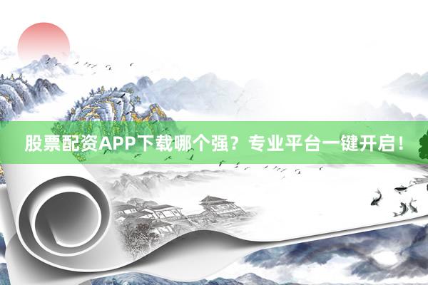 股票配资APP下载哪个强？专业平台一键开启！