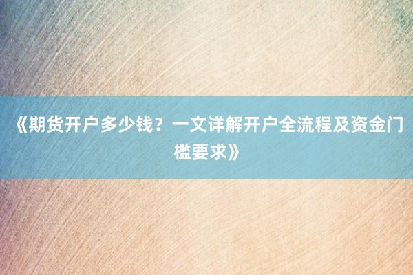 《期货开户多少钱？一文详解开户全流程及资金门槛要求》