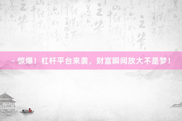 - 惊爆！杠杆平台来袭，财富瞬间放大不是梦！