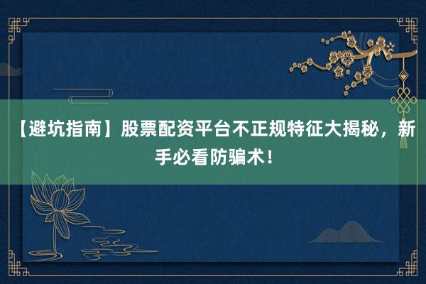 【避坑指南】股票配资平台不正规特征大揭秘，新手必看防骗术！