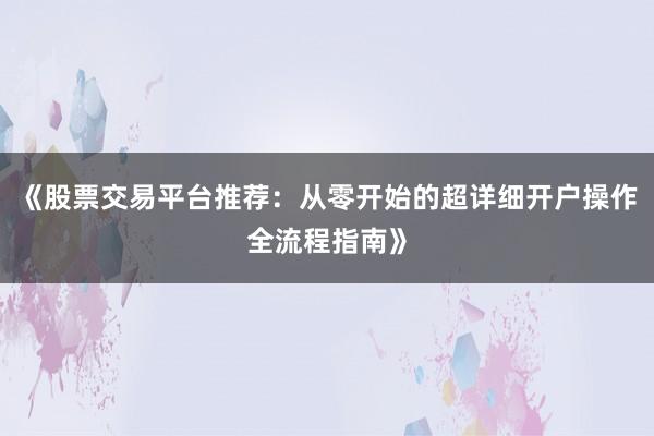 《股票交易平台推荐：从零开始的超详细开户操作全流程指南》