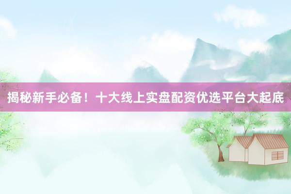 揭秘新手必备！十大线上实盘配资优选平台大起底