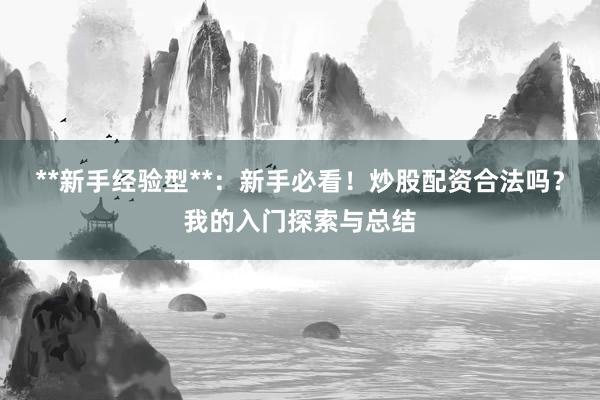 **新手经验型**：新手必看！炒股配资合法吗？我的入门探索与总结