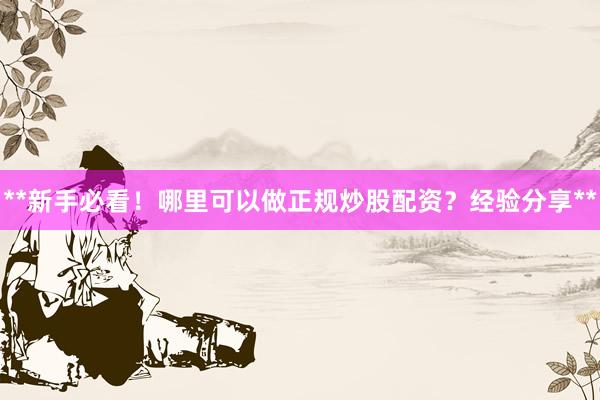 **新手必看！哪里可以做正规炒股配资？经验分享**