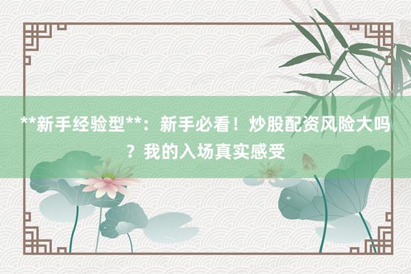 **新手经验型**：新手必看！炒股配资风险大吗？我的入场真实感受