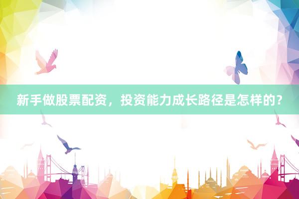 新手做股票配资，投资能力成长路径是怎样的？