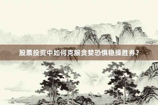 股票投资中如何克服贪婪恐惧稳操胜券？