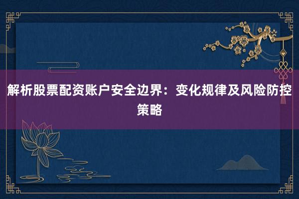解析股票配资账户安全边界：变化规律及风险防控策略