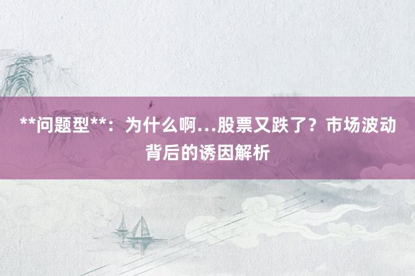 **问题型**：为什么啊…股票又跌了？市场波动背后的诱因解析