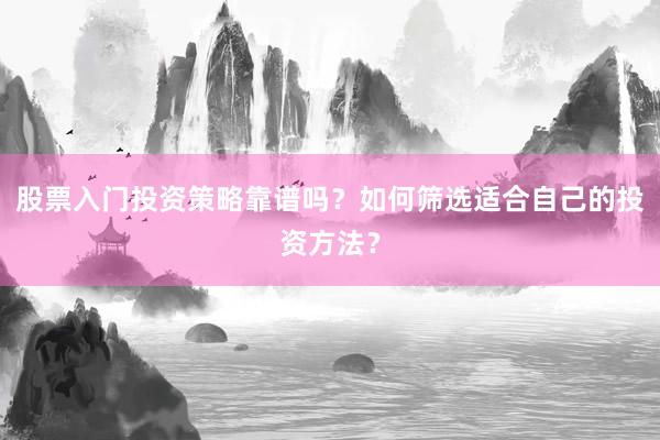 股票入门投资策略靠谱吗？如何筛选适合自己的投资方法？