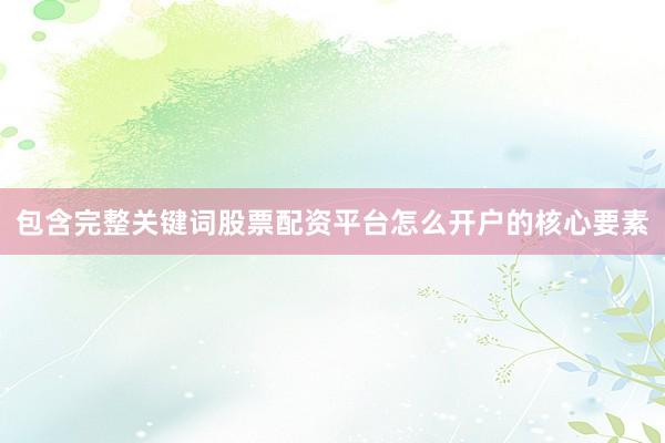 包含完整关键词股票配资平台怎么开户的核心要素