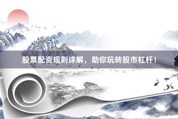 股票配资规则详解，助你玩转股市杠杆！