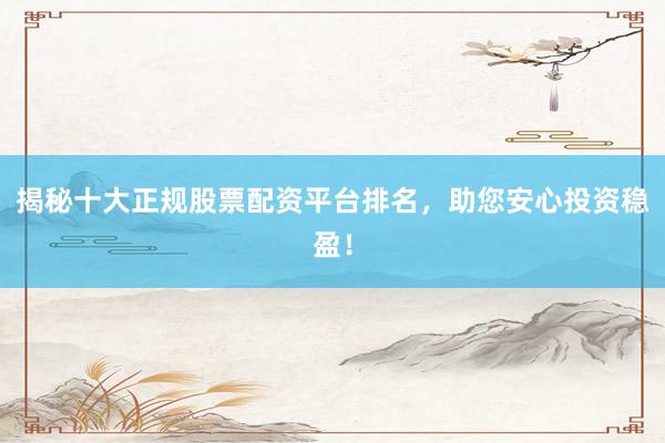 揭秘十大正规股票配资平台排名，助您安心投资稳盈！
