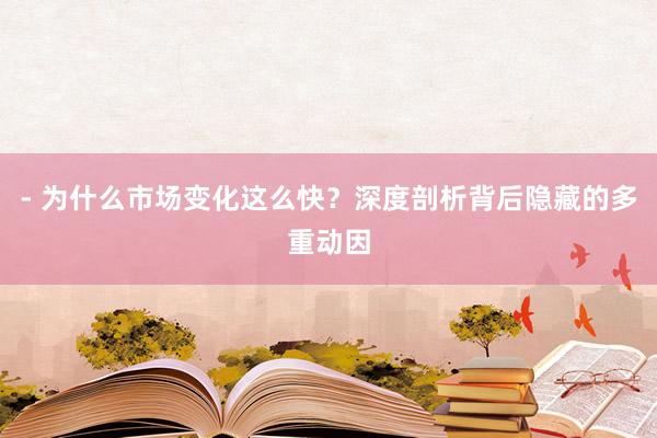 - 为什么市场变化这么快？深度剖析背后隐藏的多重动因