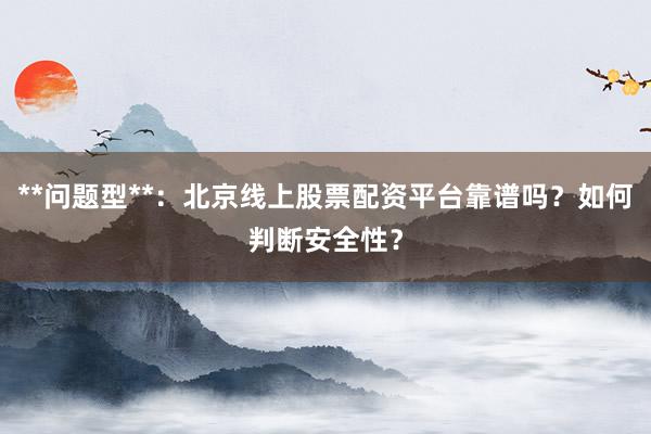 **问题型**：北京线上股票配资平台靠谱吗？如何判断安全性？