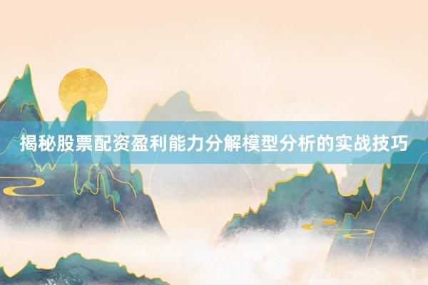 揭秘股票配资盈利能力分解模型分析的实战技巧
