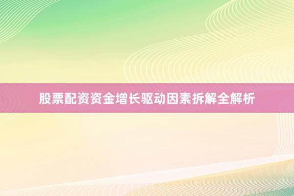 股票配资资金增长驱动因素拆解全解析