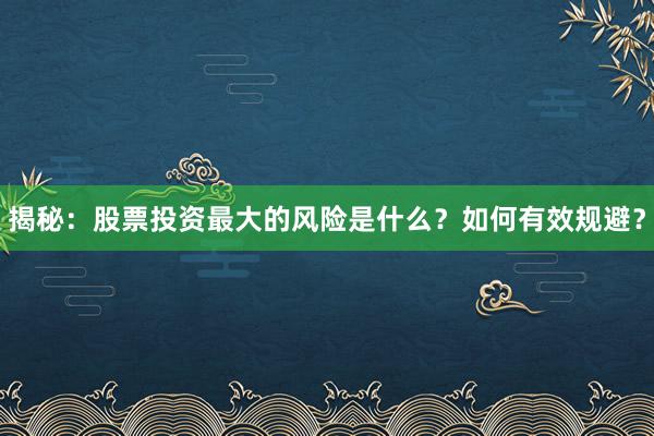揭秘：股票投资最大的风险是什么？如何有效规避？