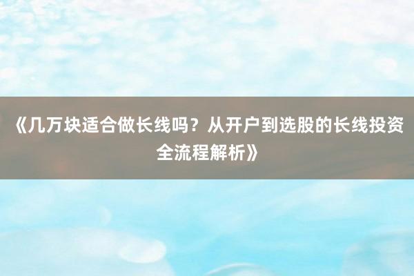 《几万块适合做长线吗？从开户到选股的长线投资全流程解析》
