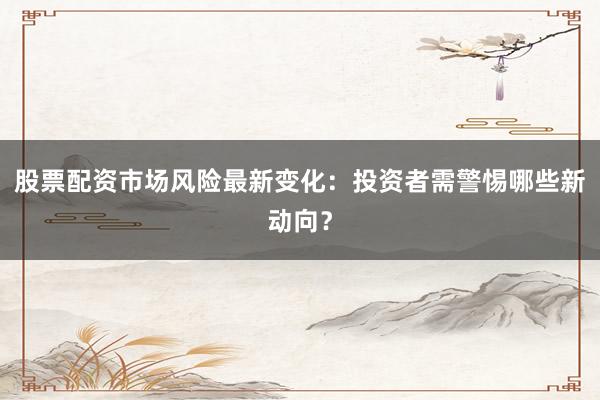 股票配资市场风险最新变化：投资者需警惕哪些新动向？