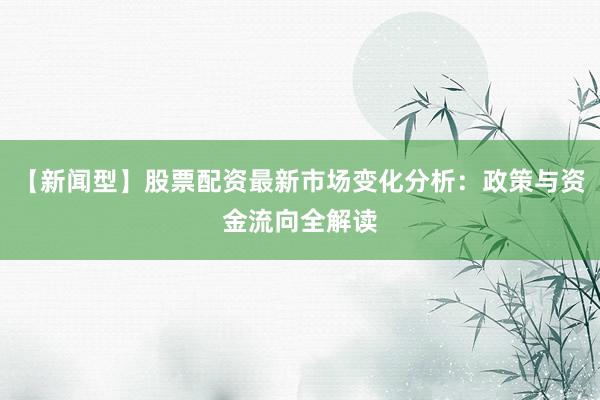 【新闻型】股票配资最新市场变化分析：政策与资金流向全解读