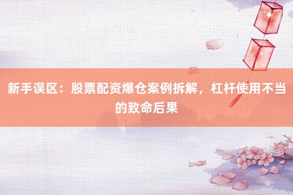 新手误区：股票配资爆仓案例拆解，杠杆使用不当的致命后果