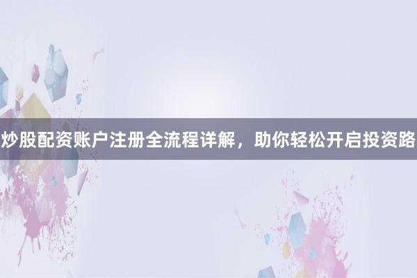 炒股配资账户注册全流程详解，助你轻松开启投资路