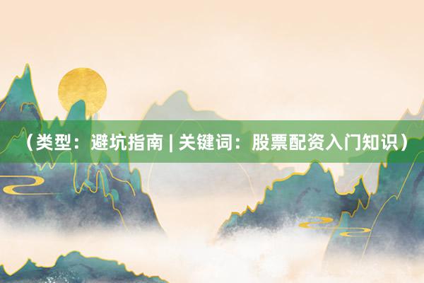 （类型：避坑指南 | 关键词：股票配资入门知识）