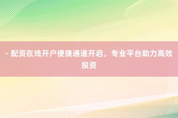 - 配资在线开户便捷通道开启，专业平台助力高效投资