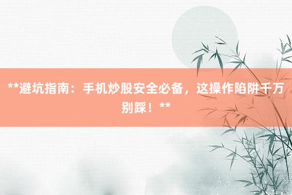 **避坑指南：手机炒股安全必备，这操作陷阱千万别踩！**