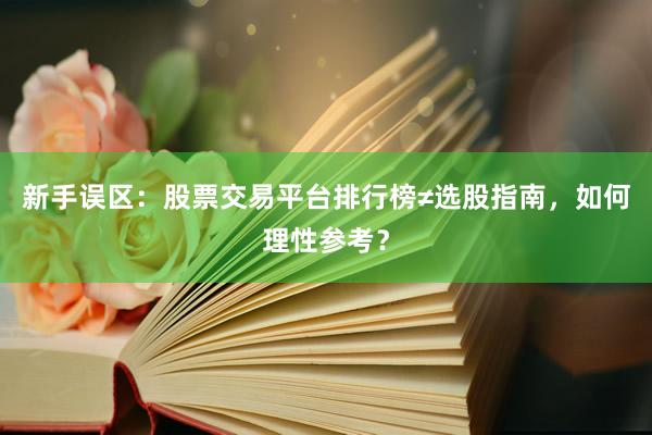 新手误区：股票交易平台排行榜≠选股指南，如何理性参考？