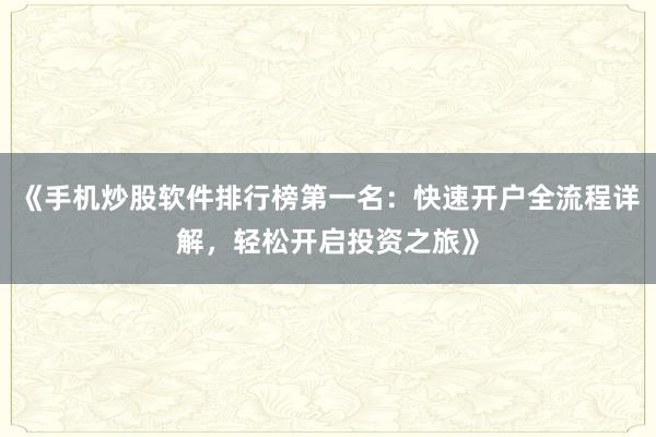 《手机炒股软件排行榜第一名：快速开户全流程详解，轻松开启投资之旅》