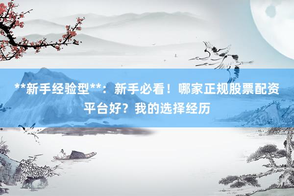 **新手经验型**：新手必看！哪家正规股票配资平台好？我的选择经历