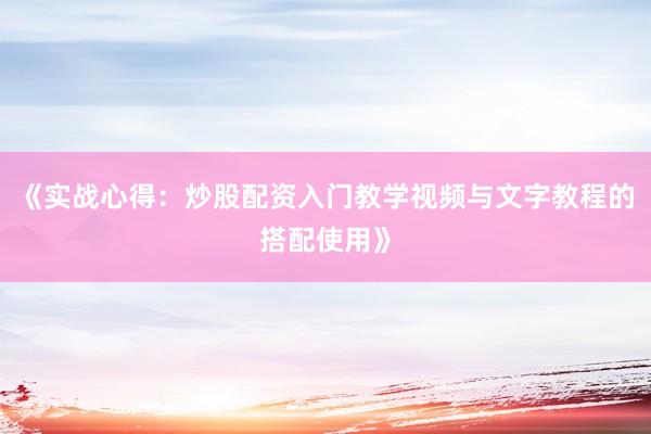 《实战心得：炒股配资入门教学视频与文字教程的搭配使用》