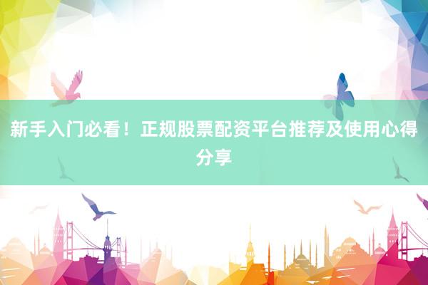 新手入门必看！正规股票配资平台推荐及使用心得分享
