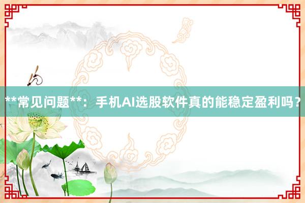 **常见问题**：手机AI选股软件真的能稳定盈利吗？
