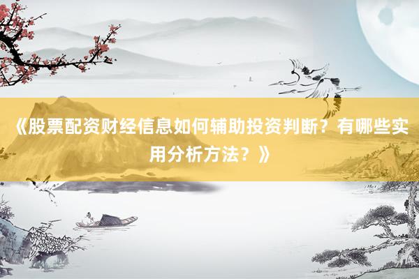 《股票配资财经信息如何辅助投资判断？有哪些实用分析方法？》