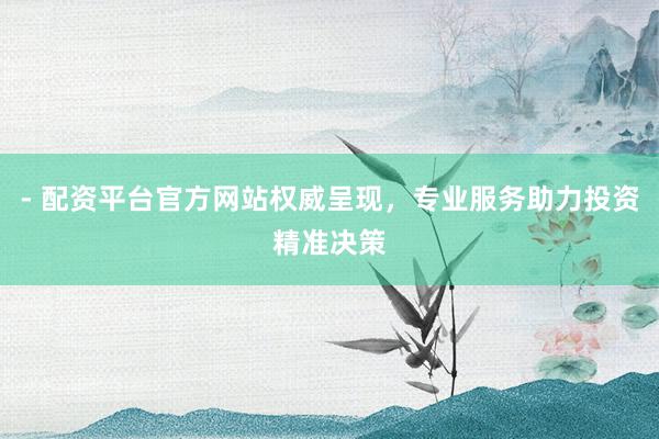 - 配资平台官方网站权威呈现，专业服务助力投资精准决策