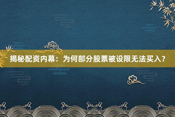 揭秘配资内幕：为何部分股票被设限无法买入？