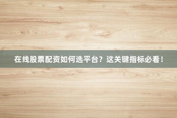 在线股票配资如何选平台？这关键指标必看！