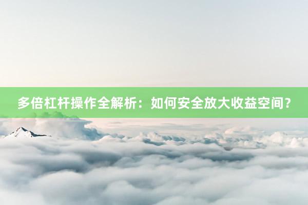 多倍杠杆操作全解析：如何安全放大收益空间？