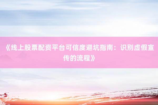 《线上股票配资平台可信度避坑指南：识别虚假宣传的流程》