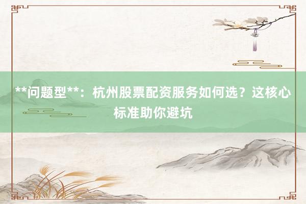 **问题型**：杭州股票配资服务如何选？这核心标准助你避坑