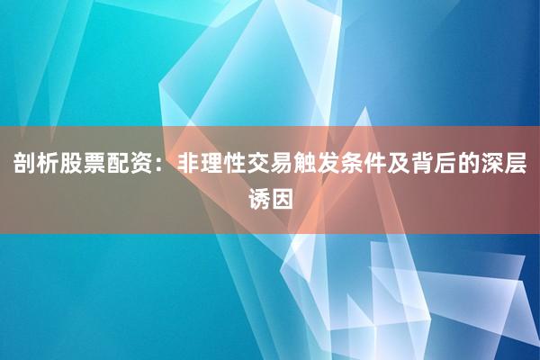 剖析股票配资：非理性交易触发条件及背后的深层诱因