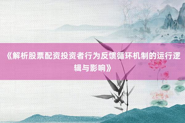 《解析股票配资投资者行为反馈循环机制的运行逻辑与影响》