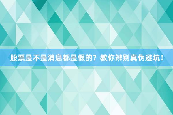 股票是不是消息都是假的？教你辨别真伪避坑！
