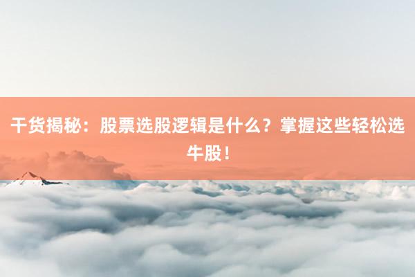 干货揭秘：股票选股逻辑是什么？掌握这些轻松选牛股！
