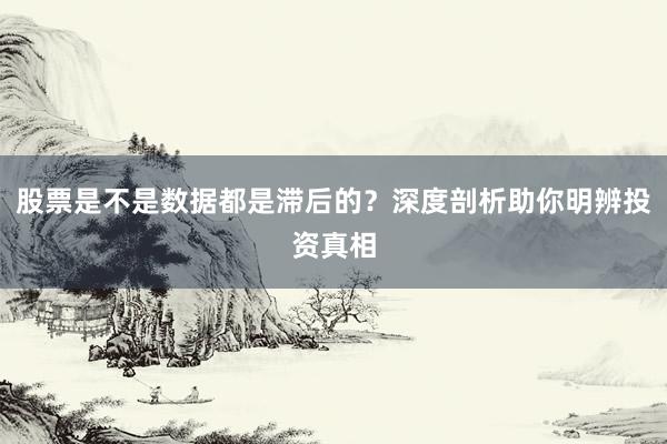 股票是不是数据都是滞后的？深度剖析助你明辨投资真相