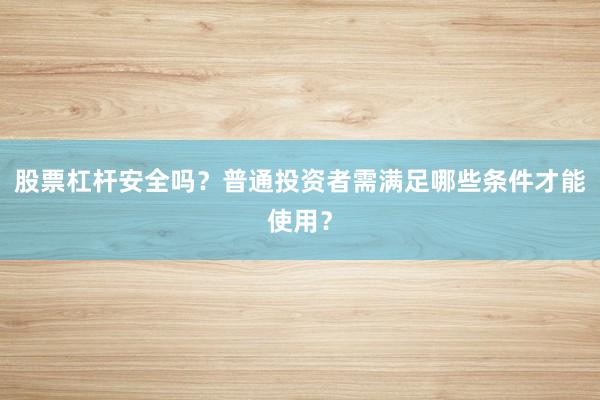 股票杠杆安全吗？普通投资者需满足哪些条件才能使用？